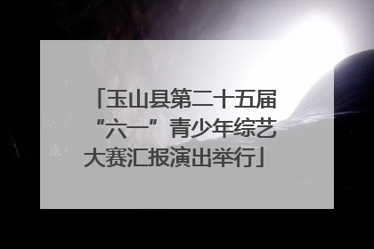 玉山县第二十五届“六一”青少年综艺大赛汇报演出举行