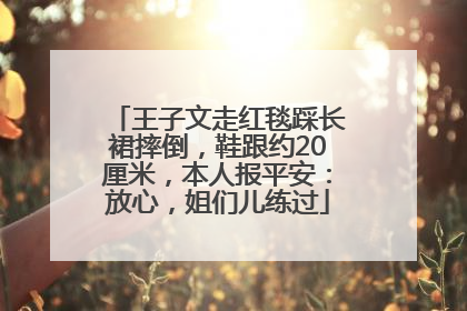 王子文走红毯踩长裙摔倒，鞋跟约20厘米，本人报平安：放心，姐们儿练过