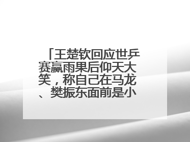 王楚钦回应世乒赛赢雨果后仰天大笑，称自己在马龙、樊振东面前是小孩，巴黎奥运被孙颖莎带着打