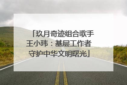 玖月奇迹组合歌手王小玮：基层工作者守护中华文明曙光