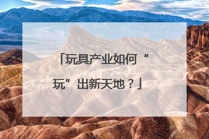 玩具产业如何“玩”出新天地？