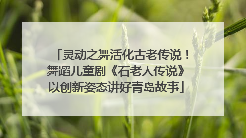 灵动之舞活化古老传说！舞蹈儿童剧《石老人传说》以创新姿态讲好青岛故事