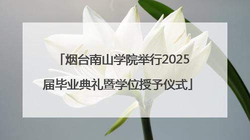烟台南山学院举行2025届毕业典礼暨学位授予仪式