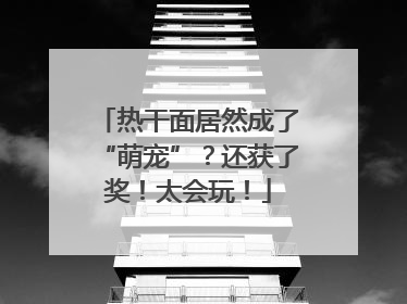 热干面居然成了“萌宠”？还获了奖！太会玩！