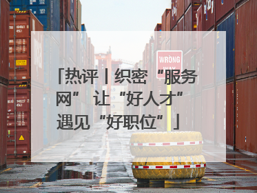 热评丨织密“服务网” 让“好人才”遇见“好职位”