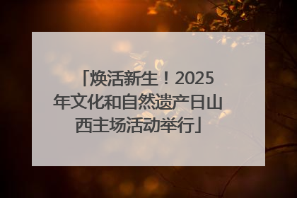 焕活新生！2025年文化和自然遗产日山西主场活动举行