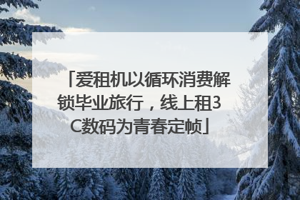 爱租机以循环消费解锁毕业旅行，线上租3C数码为青春定帧