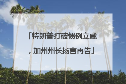 特朗普打破惯例立威，加州州长扬言再告