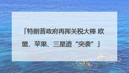 特朗普政府再挥关税大棒 欧盟、苹果、三星遭“突袭”