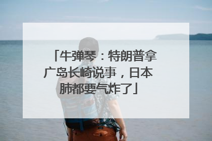 牛弹琴：特朗普拿广岛长崎说事，日本肺都要气炸了