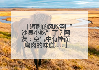短剧的风吹到“沙县小吃”了？网友：空气中有拌面扁肉的味道……
