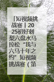 短视频挑战赛丨2025初好刺梨六盘水马拉松“我与六马十年之约”短视频挑战赛（第一阶段）即将开启