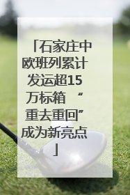 石家庄中欧班列累计发运超15万标箱 “重去重回”成为新亮点
