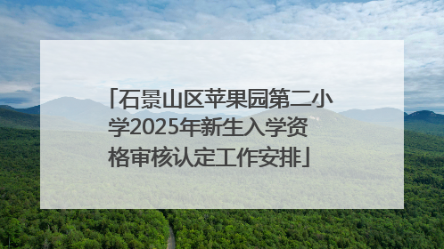 石景山区苹果园第二小学2025年新生入学资格审核认定工作安排