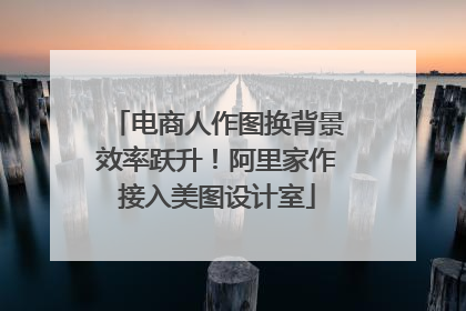 电商人作图换背景效率跃升！阿里家作接入美图设计室