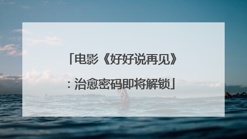 电影《好好说再见》：治愈密码即将解锁