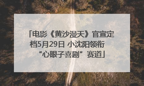 电影《黄沙漫天》官宣定档5月29日 小沈阳领衔“心眼子喜剧”赛道