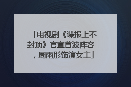 电视剧《谍报上不封顶》官宣首波阵容，周雨彤饰演女主