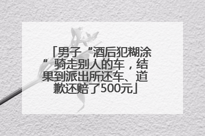 男子“酒后犯糊涂”骑走别人的车，结果到派出所还车、道歉还赔了500元