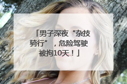 男子深夜“杂技骑行”，危险驾驶被拘10天！