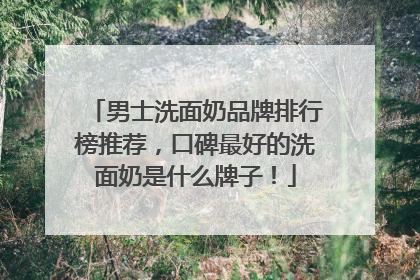 男士洗面奶品牌排行榜推荐，口碑最好的洗面奶是什么牌子！