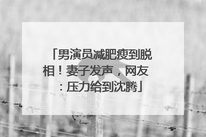 男演员减肥瘦到脱相！妻子发声，网友：压力给到沈腾