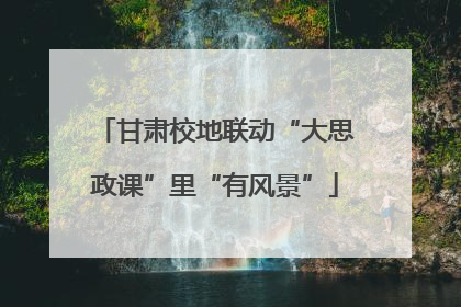 甘肃校地联动“大思政课”里“有风景”