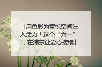 用色彩为童悦空间注入活力！这个“六一”，在浦东让爱心接续