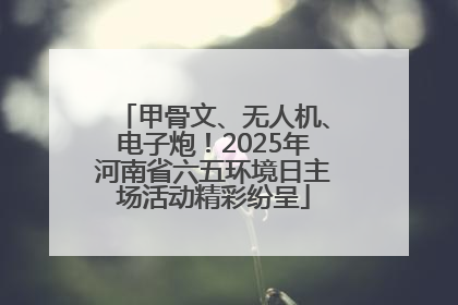 甲骨文、无人机、电子炮！2025年河南省六五环境日主场活动精彩纷呈