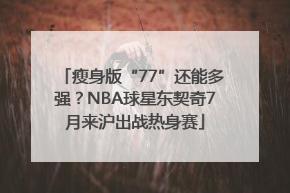 瘦身版“77”还能多强？NBA球星东契奇7月来沪出战热身赛
