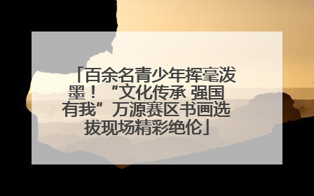 百余名青少年挥毫泼墨！“文化传承 强国有我”万源赛区书画选拔现场精彩绝伦