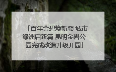 百年金碧焕新颜 城市绿洲启新篇 昆明金碧公园完成改造升级开园