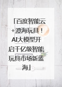 百度智能云+澄海玩具！AI大模型开启千亿级智能玩具市场新蓝海