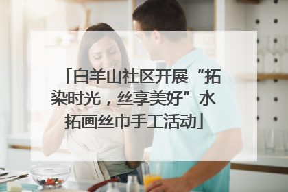 白羊山社区开展“拓染时光，丝享美好”水拓画丝巾手工活动