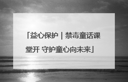 益心保护｜禁毒童话课堂开 守护童心向未来