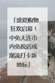 盛夏购物狂欢启幕！中免大连市内免税店成潮流打卡新地标