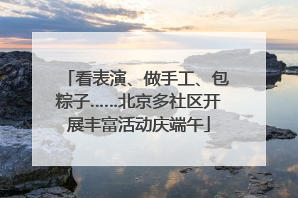 看表演、做手工、包粽子……北京多社区开展丰富活动庆端午