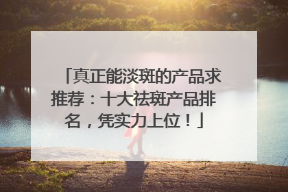 真正能淡斑的产品求推荐：十大祛斑产品排名，凭实力上位！