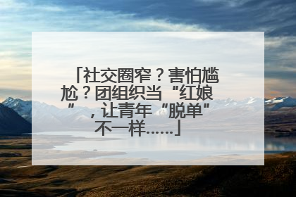 社交圈窄？害怕尴尬？团组织当“红娘”，让青年“脱单”不一样……