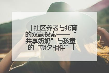 社区养老与托育的双赢探索——“共享奶奶”与孩童的“朝夕相伴”