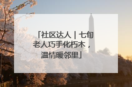 社区达人｜七旬老人巧手化朽木，温情暖邻里