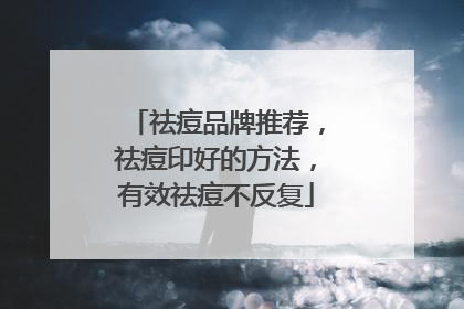 祛痘品牌推荐，祛痘印好的方法，有效祛痘不反复