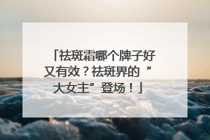 祛斑霜哪个牌子好又有效？祛斑界的“大女主”登场！