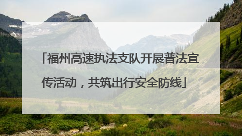 福州高速执法支队开展普法宣传活动，共筑出行安全防线