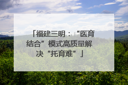 福建三明：“医育结合”模式高质量解决“托育难”