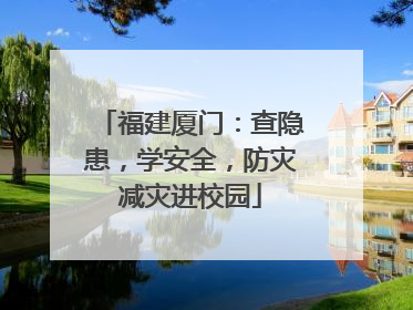 福建厦门：查隐患，学安全，防灾减灾进校园