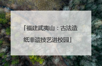 福建武夷山：古法造纸非遗技艺进校园