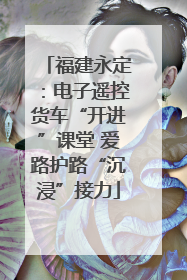 福建永定：电子遥控货车“开进”课堂 爱路护路“沉浸”接力