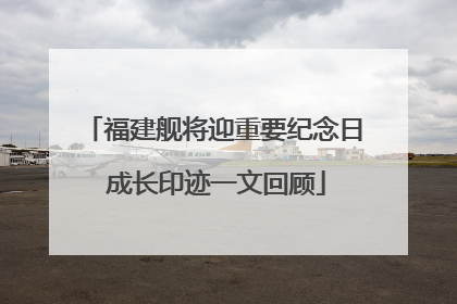 福建舰将迎重要纪念日 成长印迹一文回顾
