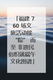 福建 760 场文旅活动接 “粽” 而至 非遗民俗织就端午文化图谱